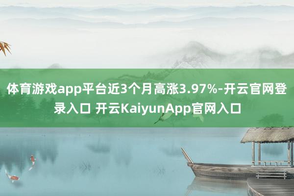 体育游戏app平台近3个月高涨3.97%-开云官网登录入口 开云KaiyunApp官网入口