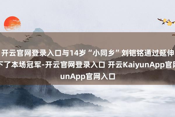 开云官网登录入口与14岁“小同乡”刘铠铭通过延伸赛拿下了本场冠军-开云官网登录入口 开云KaiyunApp官网入口