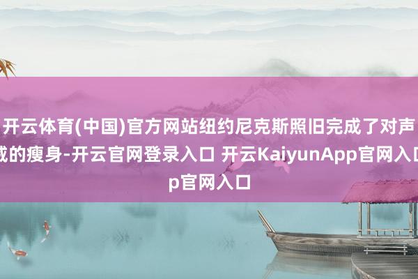 开云体育(中国)官方网站纽约尼克斯照旧完成了对声威的瘦身-开云官网登录入口 开云KaiyunApp官网入口