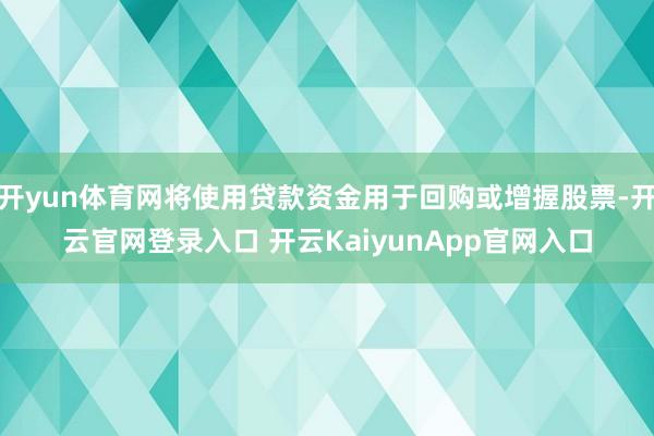 开yun体育网将使用贷款资金用于回购或增握股票-开云官网登录入口 开云KaiyunApp官网入口