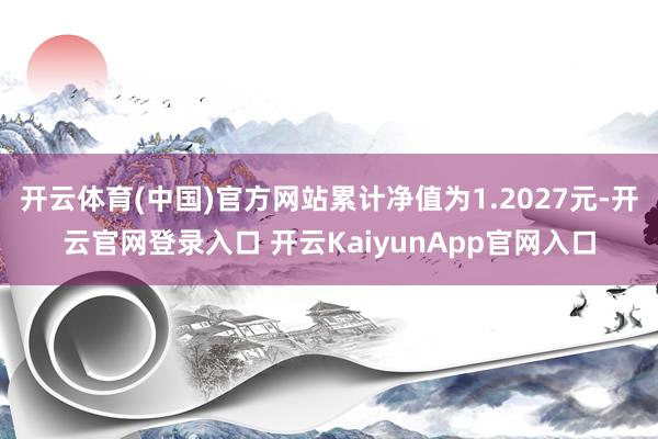 开云体育(中国)官方网站累计净值为1.2027元-开云官网登录入口 开云KaiyunApp官网入口