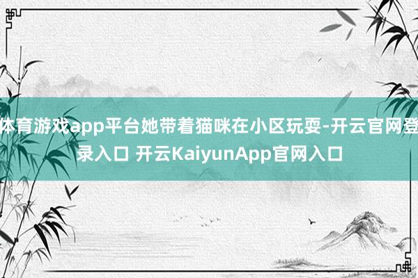 体育游戏app平台她带着猫咪在小区玩耍-开云官网登录入口 开云KaiyunApp官网入口