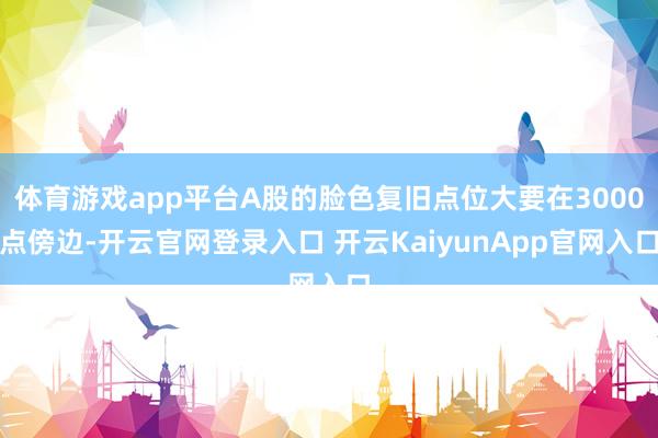 体育游戏app平台A股的脸色复旧点位大要在3000点傍边-开云官网登录入口 开云KaiyunApp官网入口