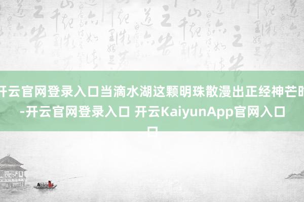 开云官网登录入口当滴水湖这颗明珠散漫出正经神芒时-开云官网登录入口 开云KaiyunApp官网入口