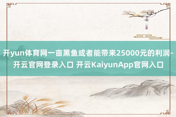 开yun体育网一亩黑鱼或者能带来25000元的利润-开云官网登录入口 开云KaiyunApp官网入口