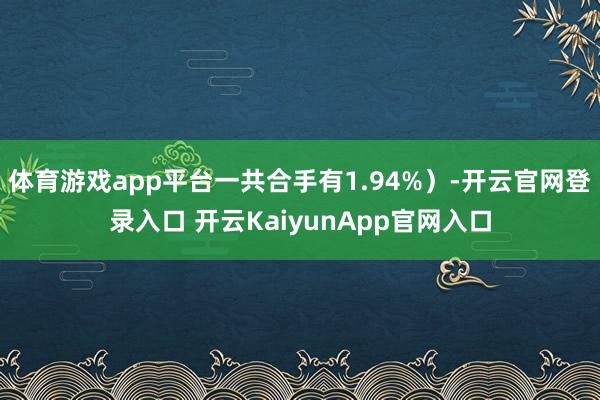 体育游戏app平台一共合手有1.94%）-开云官网登录入口 开云KaiyunApp官网入口