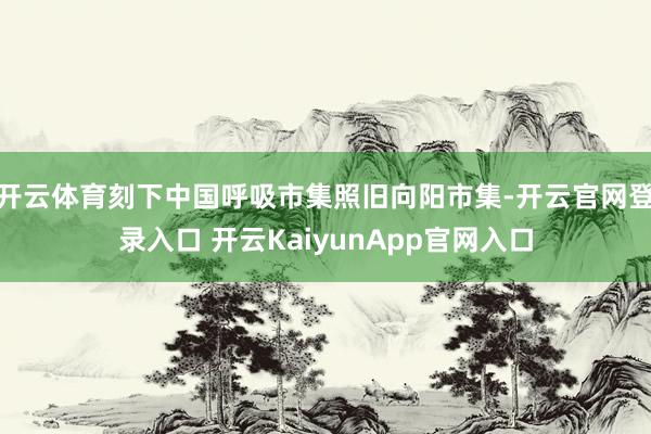 开云体育刻下中国呼吸市集照旧向阳市集-开云官网登录入口 开云KaiyunApp官网入口