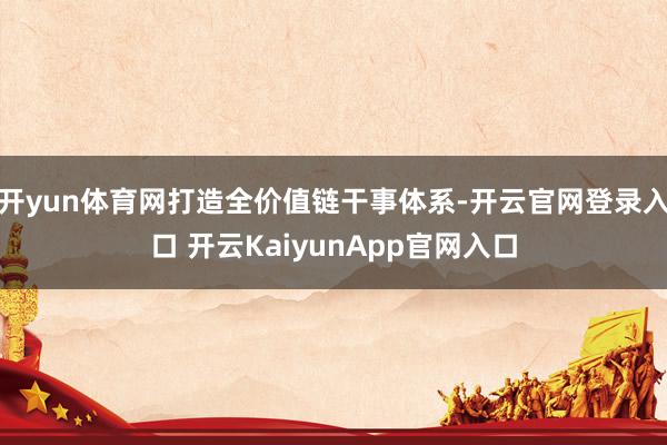 开yun体育网打造全价值链干事体系-开云官网登录入口 开云KaiyunApp官网入口