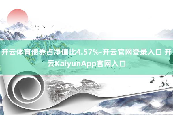 开云体育债券占净值比4.57%-开云官网登录入口 开云KaiyunApp官网入口