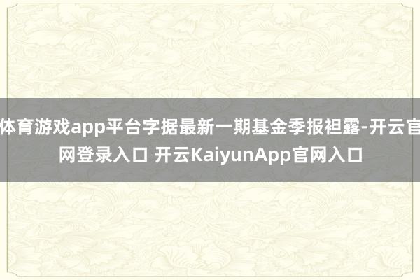 体育游戏app平台字据最新一期基金季报袒露-开云官网登录入口 开云KaiyunApp官网入口