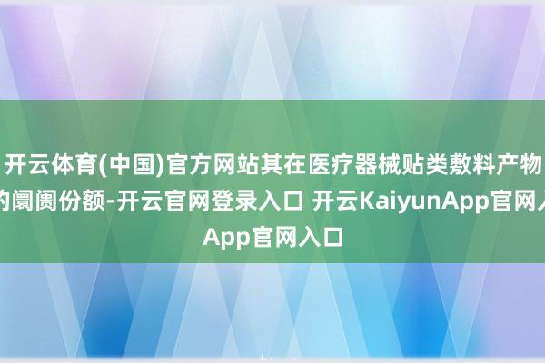 开云体育(中国)官方网站其在医疗器械贴类敷料产物中的阛阓份额-开云官网登录入口 开云KaiyunApp官网入口