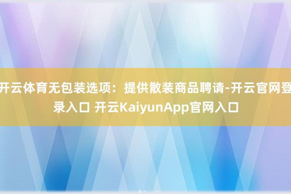 开云体育无包装选项：提供散装商品聘请-开云官网登录入口 开云KaiyunApp官网入口