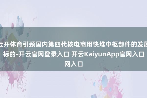 云开体育引颈国内第四代核电商用快堆中枢部件的发展标的-开云官网登录入口 开云KaiyunApp官网入口