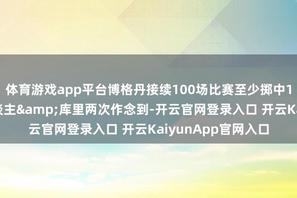 体育游戏app平台博格丹接续100场比赛至少掷中1记三分 历史第4东谈主&库里两次作念到-开云官网登录入口 开云KaiyunApp官网入口