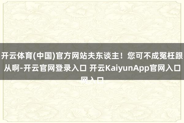 开云体育(中国)官方网站夫东谈主！您可不成冤枉跟从啊-开云官网登录入口 开云KaiyunApp官网入口