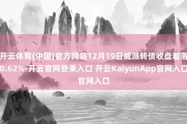 开云体育(中国)官方网站12月19日威派转债收盘着落0.62%-开云官网登录入口 开云KaiyunApp官网入口