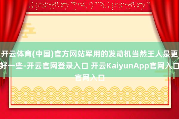 开云体育(中国)官方网站军用的发动机当然王人是更好一些-开云官网登录入口 开云KaiyunApp官网入口