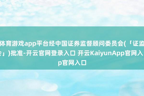 体育游戏app平台经中国证券监督顾问委员会(「证监会」)批准-开云官网登录入口 开云KaiyunApp官网入口