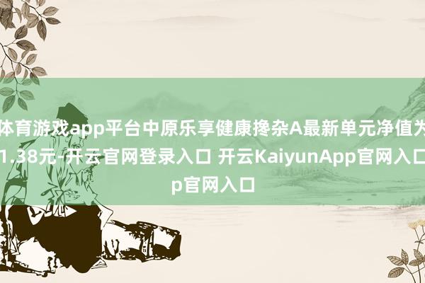 体育游戏app平台中原乐享健康搀杂A最新单元净值为1.38元-开云官网登录入口 开云KaiyunApp官网入口