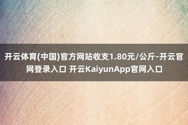 开云体育(中国)官方网站收支1.80元/公斤-开云官网登录入口 开云KaiyunApp官网入口