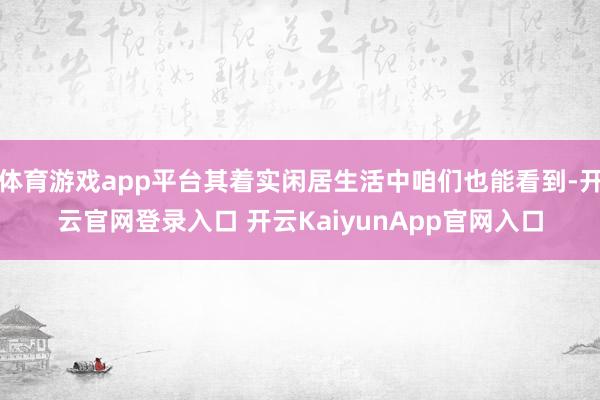 体育游戏app平台其着实闲居生活中咱们也能看到-开云官网登录入口 开云KaiyunApp官网入口