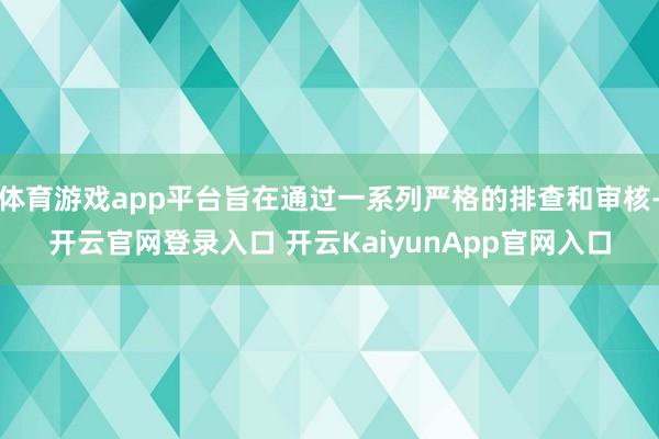 体育游戏app平台旨在通过一系列严格的排查和审核-开云官网登录入口 开云KaiyunApp官网入口