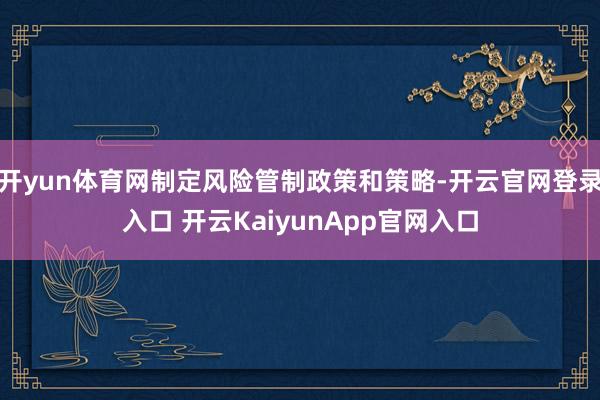 开yun体育网制定风险管制政策和策略-开云官网登录入口 开云KaiyunApp官网入口