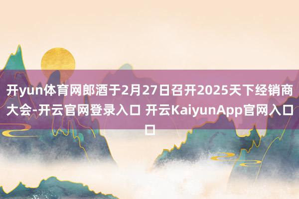 开yun体育网郎酒于2月27日召开2025天下经销商大会-开云官网登录入口 开云KaiyunApp官网入口