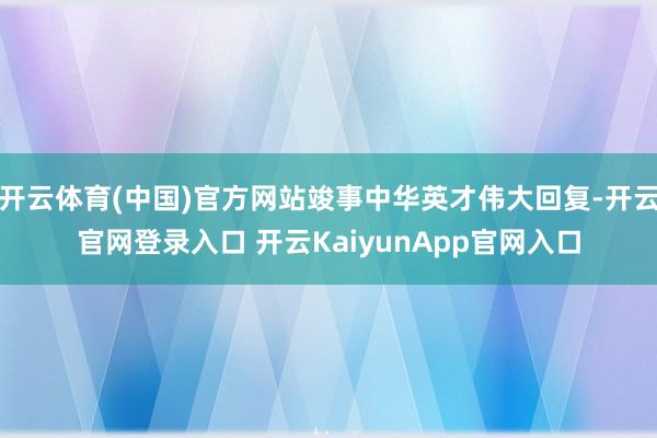 开云体育(中国)官方网站竣事中华英才伟大回复-开云官网登录入口 开云KaiyunApp官网入口